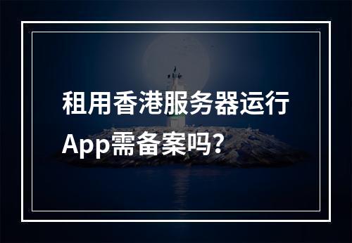 租用香港服务器运行App需备案吗？