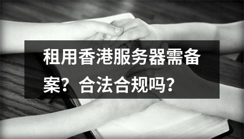 租用香港服务器需备案？合法合规吗？