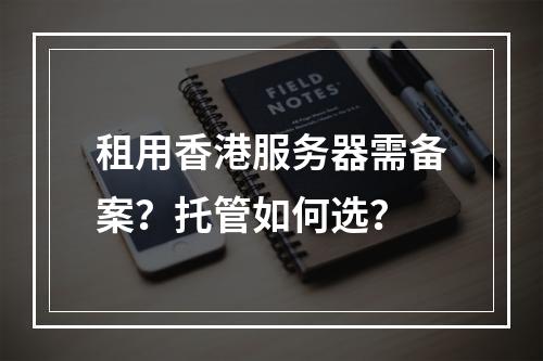 租用香港服务器需备案？托管如何选？
