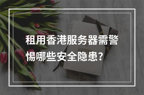 租用香港服务器需警惕哪些安全隐患？