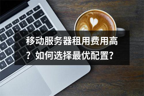移动服务器租用费用高？如何选择最优配置？