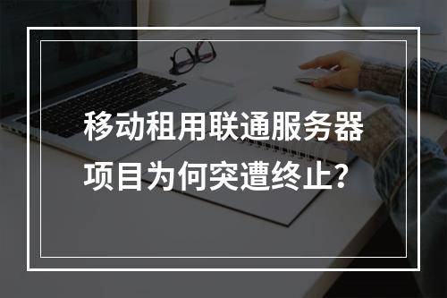 移动租用联通服务器项目为何突遭终止？