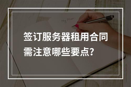 签订服务器租用合同需注意哪些要点？