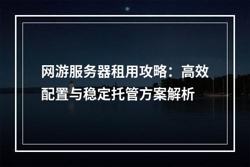 网游服务器租用攻略：高效配置与稳定托管方案解析