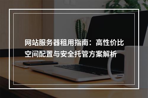 网站服务器租用指南：高性价比空间配置与安全托管方案解析
