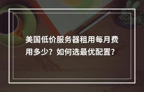 美国低价服务器租用每月费用多少？如何选最优配置？