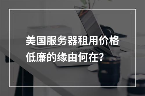 美国服务器租用价格低廉的缘由何在？