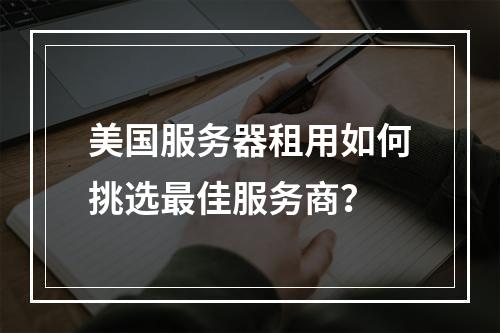 美国服务器租用如何挑选最佳服务商？