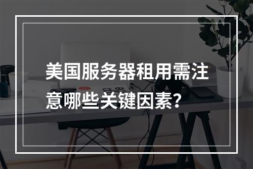 美国服务器租用需注意哪些关键因素？
