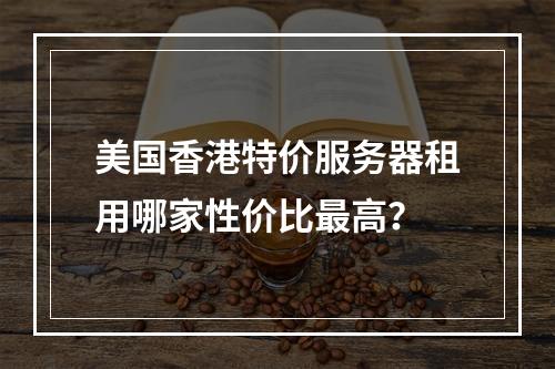 美国香港特价服务器租用哪家性价比最高？