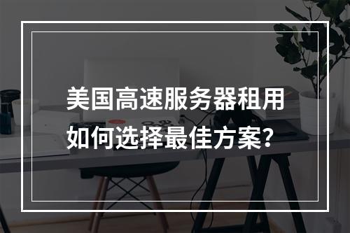 美国高速服务器租用如何选择最佳方案？