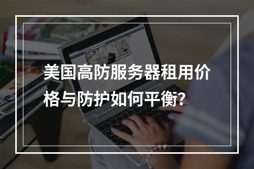 美国高防服务器租用价格与防护如何平衡？