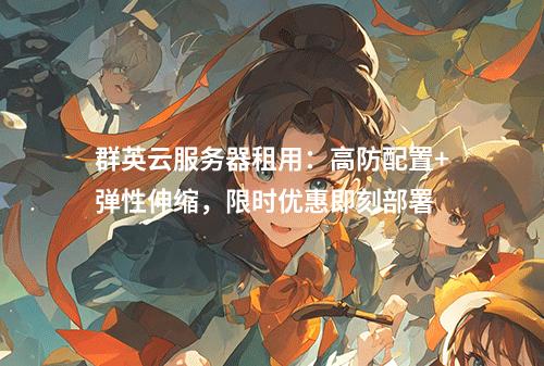 群英云服务器租用：高防配置+弹性伸缩，限时优惠即刻部署