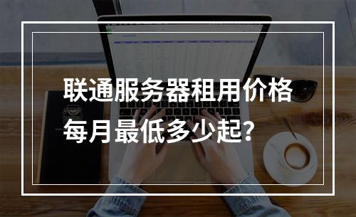 联通服务器租用价格每月最低多少起？