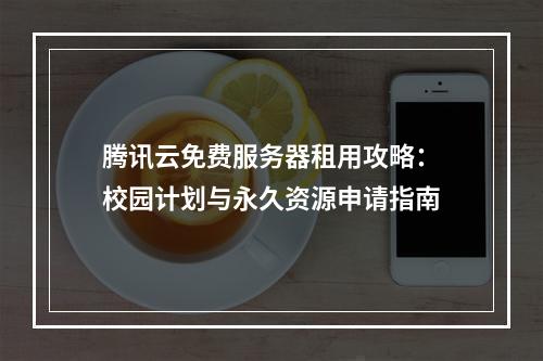 腾讯云免费服务器租用攻略：校园计划与永久资源申请指南