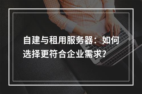 自建与租用服务器：如何选择更符合企业需求？