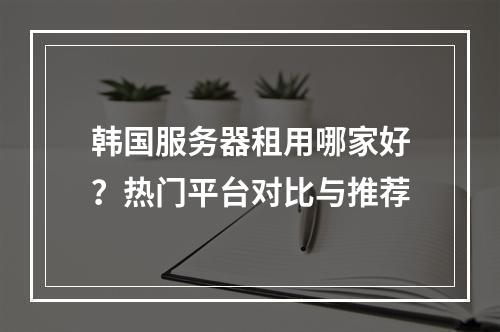 韩国服务器租用哪家好？热门平台对比与推荐