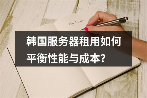 韩国服务器租用如何平衡性能与成本？