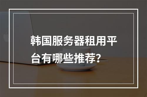韩国服务器租用平台有哪些推荐？