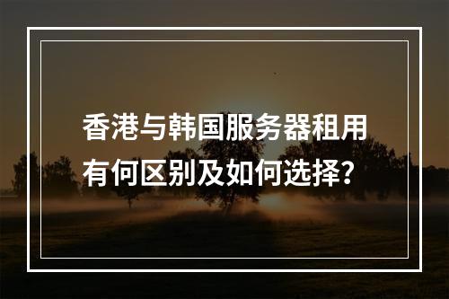 香港与韩国服务器租用有何区别及如何选择？