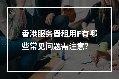 香港服务器租用F有哪些常见问题需注意？