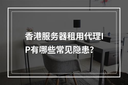 香港服务器租用代理IP有哪些常见隐患？