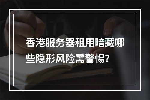 香港服务器租用暗藏哪些隐形风险需警惕？