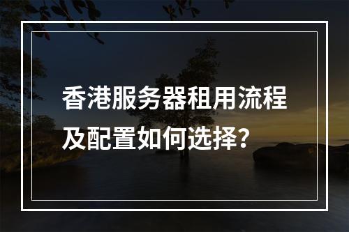 香港服务器租用流程及配置如何选择？