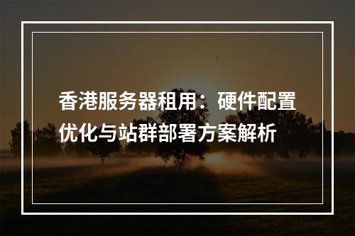 香港服务器租用：硬件配置优化与站群部署方案解析