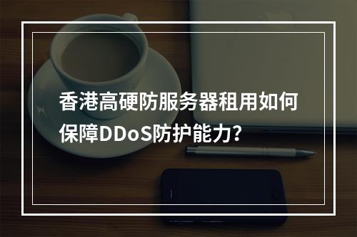 香港高硬防服务器租用如何保障DDoS防护能力？