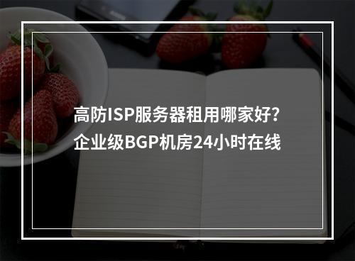 高防ISP服务器租用哪家好？企业级BGP机房24小时在线