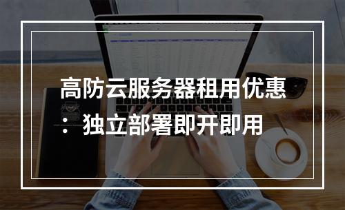 高防云服务器租用优惠：独立部署即开即用