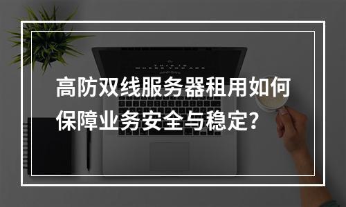 高防双线服务器租用如何保障业务安全与稳定？