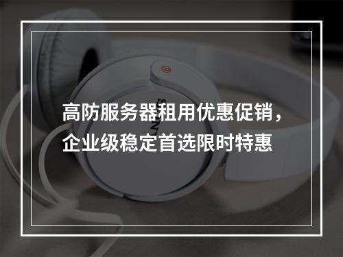 高防服务器租用优惠促销，企业级稳定首选限时特惠