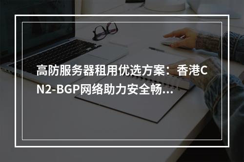 高防服务器租用优选方案：香港CN2-BGP网络助力安全畅行