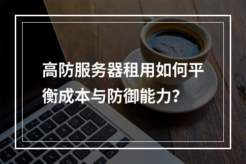 高防服务器租用如何平衡成本与防御能力？