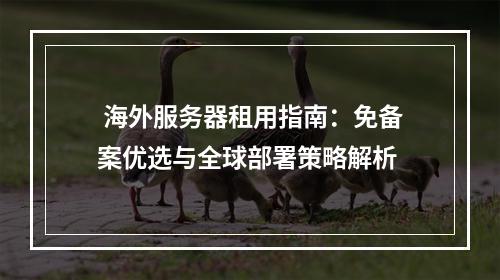  海外服务器租用指南：免备案优选与全球部署策略解析