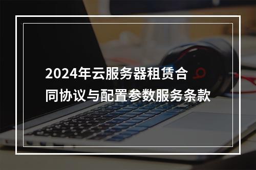 2024年云服务器租赁合同协议与配置参数服务条款