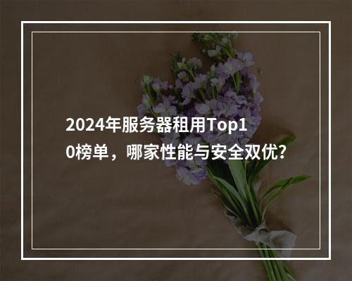 2024年服务器租用Top10榜单，哪家性能与安全双优？