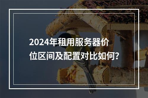 2024年租用服务器价位区间及配置对比如何？