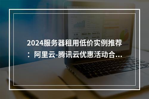 2024服务器租用低价实例推荐：阿里云-腾讯云优惠活动合集