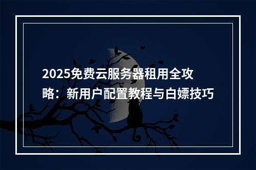2025免费云服务器租用全攻略：新用户配置教程与白嫖技巧