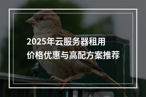 2025年云服务器租用价格优惠与高配方案推荐