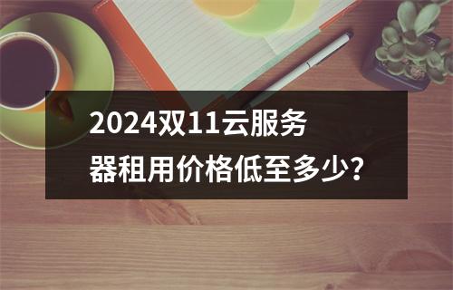 2024双11云服务器租用价格低至多少？