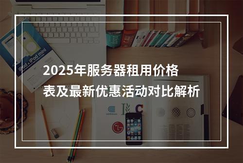 2025年服务器租用价格表及最新优惠活动对比解析