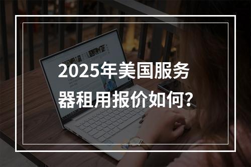 2025年美国服务器租用报价如何？