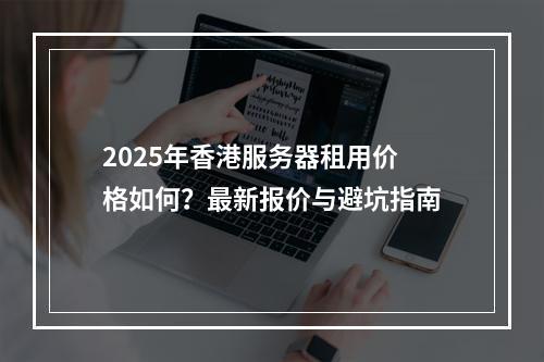 2025年香港服务器租用价格如何？最新报价与避坑指南
