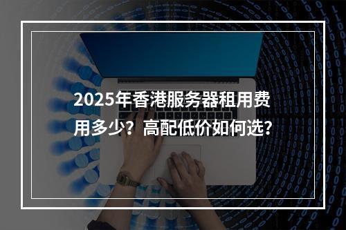 2025年香港服务器租用费用多少？高配低价如何选？