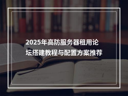 2025年高防服务器租用论坛搭建教程与配置方案推荐