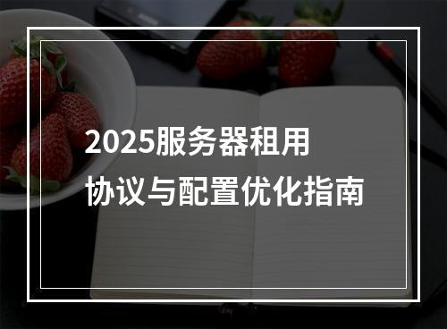 2025服务器租用协议与配置优化指南